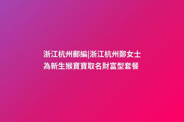 浙江杭州郵編|浙江杭州鄭女士為新生猴寶寶取名財富型套餐-第1張-公司起名-玄機派